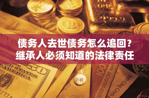 北京债务人去世债务怎么追回？继承人必须知道的法律责任！