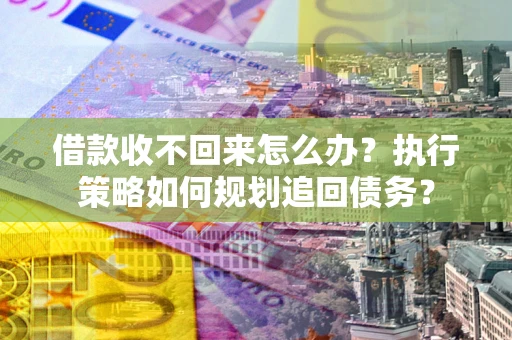 北京借款收不回来怎么办？执行策略如何规划追回债务？